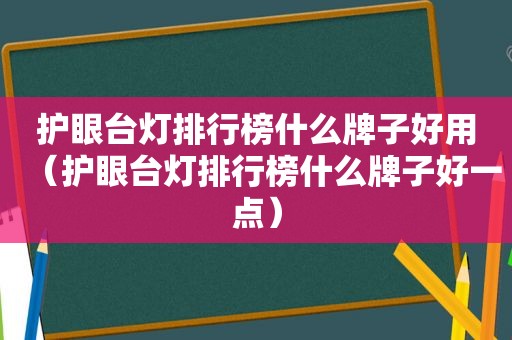 护眼台灯排行榜什么牌子好用（护眼台灯排行榜什么牌子好一点）