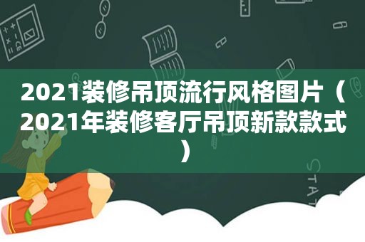 2021装修吊顶流行风格图片（2021年装修客厅吊顶新款款式）