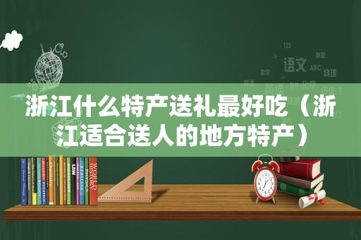 浙江什么特产送礼最好吃（浙江适合送人的地方特产）