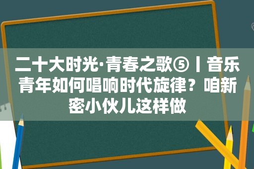 二十大时光·青春之歌⑤丨音乐青年如何唱响时代旋律？咱新密小伙儿这样做