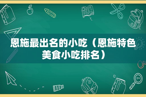 恩施最出名的小吃（恩施特色美食小吃排名）