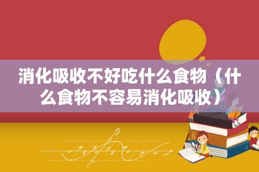 消化吸收不好吃什么食物（什么食物不容易消化吸收）