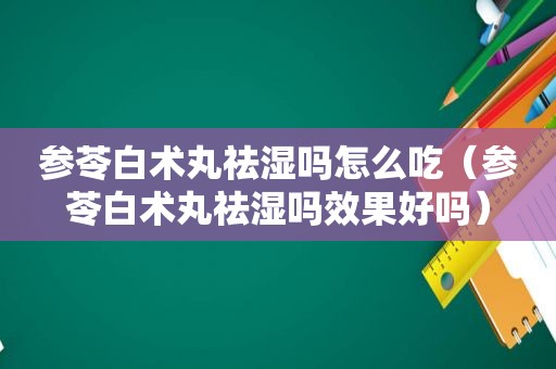 参苓白术丸祛湿吗怎么吃（参苓白术丸祛湿吗效果好吗）