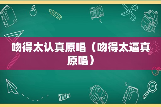 吻得太认真原唱（吻得太逼真原唱）