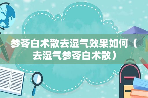 参苓白术散去湿气效果如何（去湿气参苓白术散）