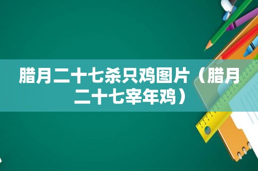 腊月二十七杀只鸡图片（腊月二十七宰年鸡）