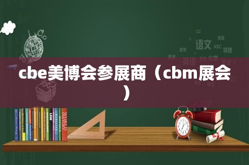 cbe美博会参展商（cbm展会）