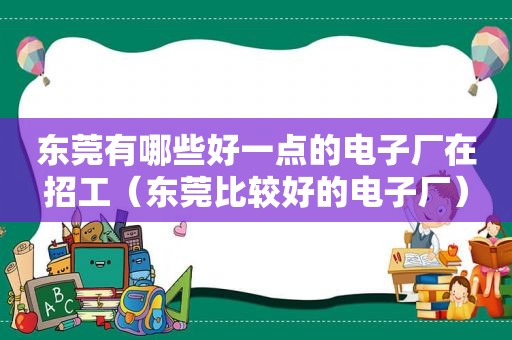 东莞有哪些好一点的电子厂在招工（东莞比较好的电子厂）