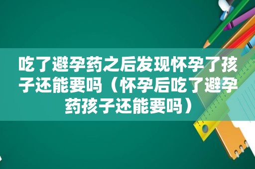 吃了避孕药之后发现怀孕了孩子还能要吗（怀孕后吃了避孕药孩子还能要吗）