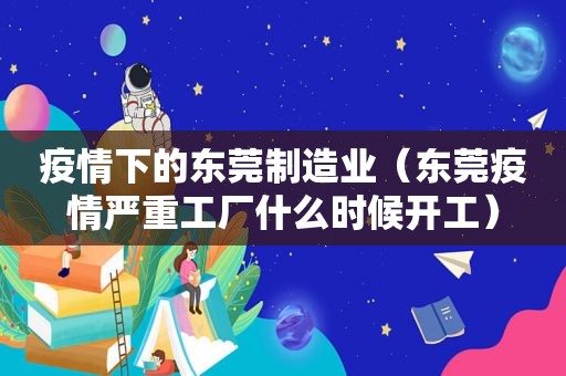 疫情下的东莞制造业（东莞疫情严重工厂什么时候开工）