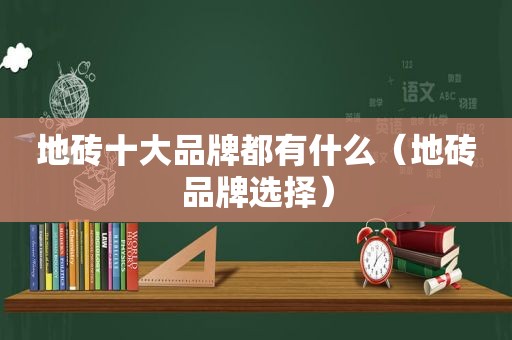 地砖十大品牌都有什么（地砖品牌选择）