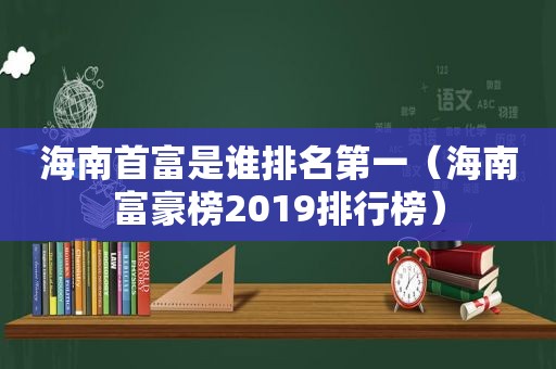 海南首富是谁排名第一（海南富豪榜2019排行榜）