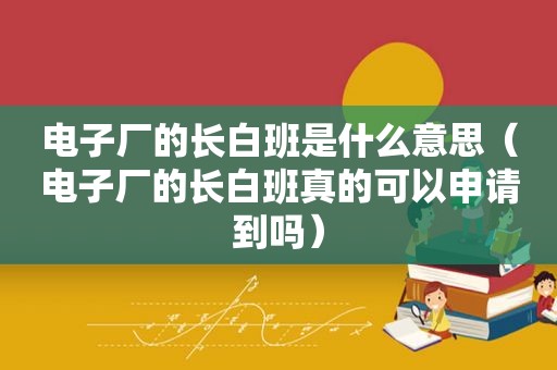 电子厂的长白班是什么意思（电子厂的长白班真的可以申请到吗）