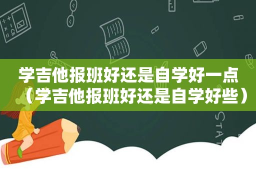 学吉他报班好还是自学好一点（学吉他报班好还是自学好些）