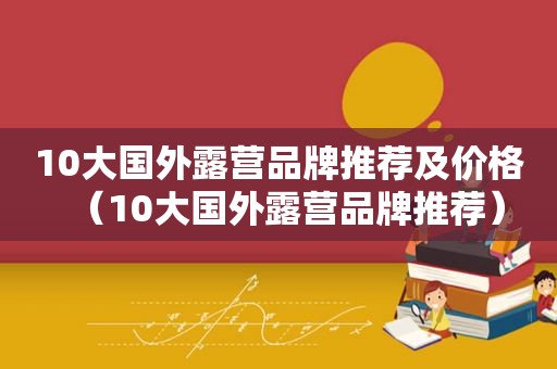 10大国外露营品牌推荐及价格（10大国外露营品牌推荐）