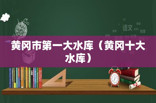 黄冈市第一大水库（黄冈十大水库）