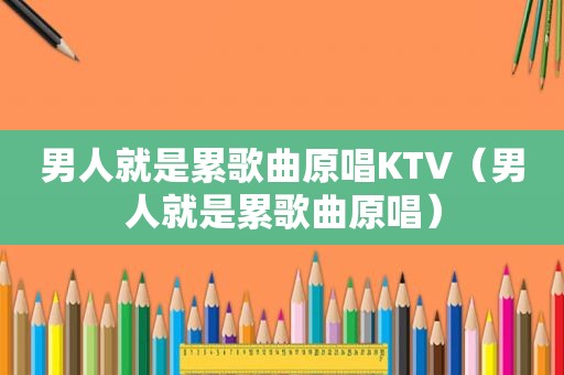 男人就是累歌曲原唱KTV（男人就是累歌曲原唱）