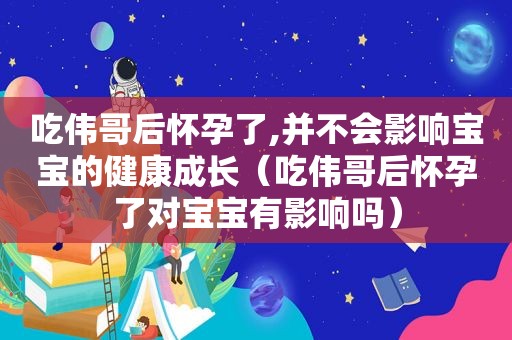 吃伟哥后怀孕了,并不会影响宝宝的健康成长（吃伟哥后怀孕了对宝宝有影响吗）