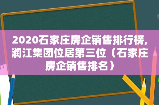 2020石家庄房企销售排行榜,润江集团位居第三位（石家庄房企销售排名）