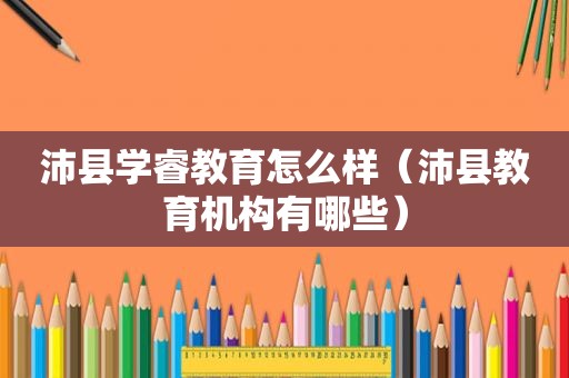 沛县学睿教育怎么样（沛县教育机构有哪些）