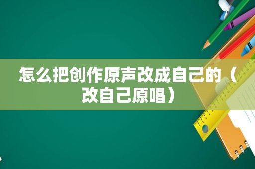 怎么把创作原声改成自己的（改自己原唱）