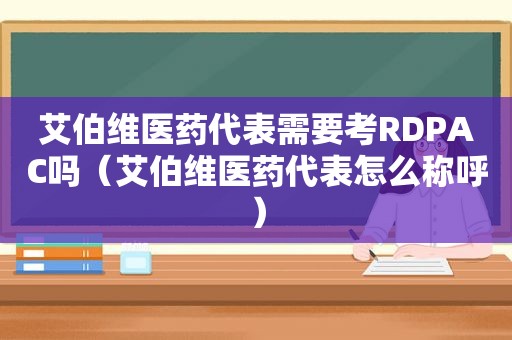 艾伯维医药代表需要考RDPAC吗（艾伯维医药代表怎么称呼）