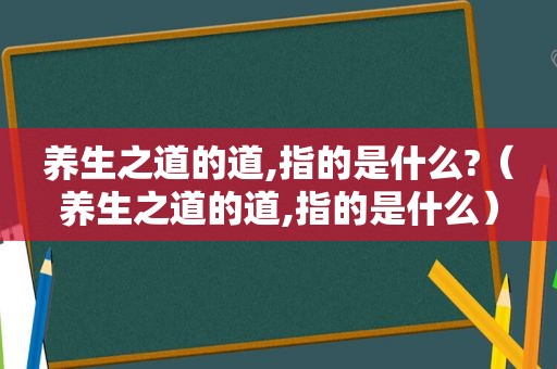 养生之道的道,指的是什么?（养生之道的道,指的是什么）