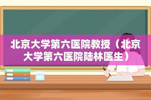 北京大学第六医院教授（北京大学第六医院陆林医生）