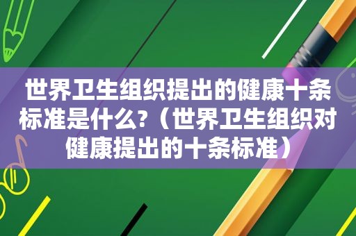 世界卫生组织提出的健康十条标准是什么?（世界卫生组织对健康提出的十条标准）