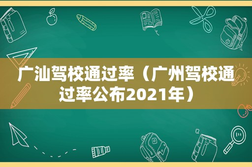 广汕驾校通过率（广州驾校通过率公布2021年）