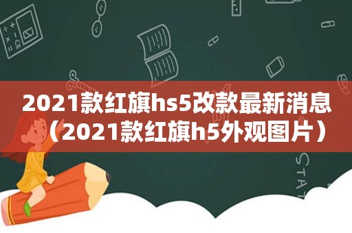 2021款红旗hs5改款最新消息（2021款红旗h5外观图片）