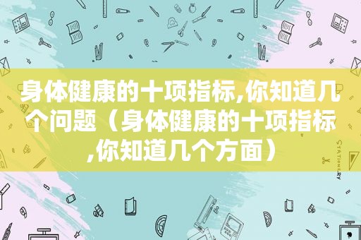 身体健康的十项指标,你知道几个问题（身体健康的十项指标,你知道几个方面）