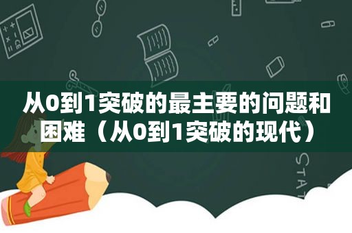 从0到1突破的最主要的问题和困难（从0到1突破的现代）