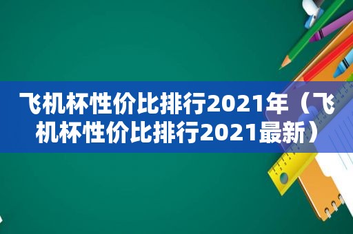 飞机杯性价比排行2021年（飞机杯性价比排行2021最新）