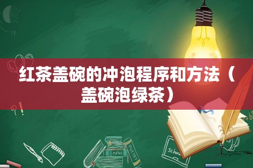 红茶盖碗的冲泡程序和方法（盖碗泡绿茶）