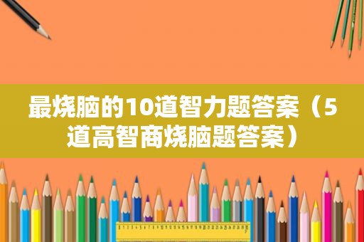 最烧脑的10道智力题答案（5道高智商烧脑题答案）