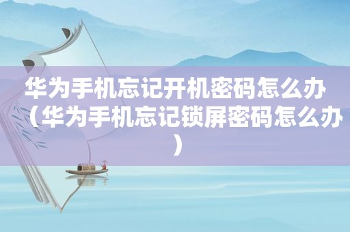 华为手机忘记开机密码怎么办（华为手机忘记锁屏密码怎么办）