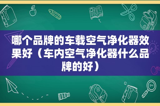 哪个品牌的车载空气净化器效果好（车内空气净化器什么品牌的好）