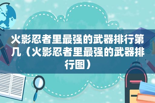 火影忍者里最强的武器排行第几（火影忍者里最强的武器排行图）