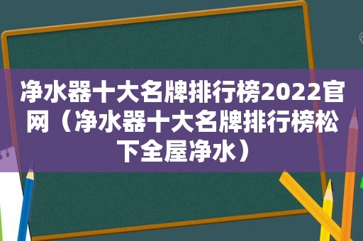 净水器十大名牌排行榜2022官网（净水器十大名牌排行榜松下全屋净水）