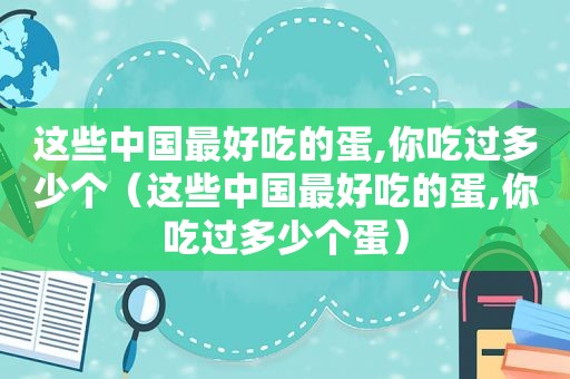 这些中国最好吃的蛋,你吃过多少个（这些中国最好吃的蛋,你吃过多少个蛋）