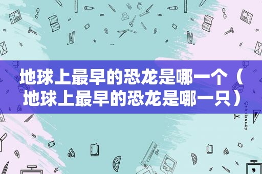 地球上最早的恐龙是哪一个（地球上最早的恐龙是哪一只）