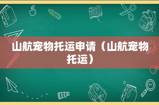 山航宠物托运申请（山航宠物托运）