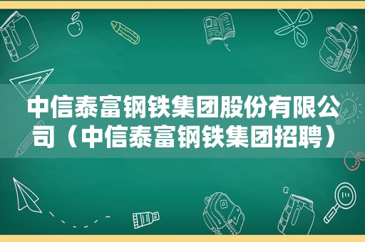 中信泰富钢铁集团股份有限公司（中信泰富钢铁集团招聘）