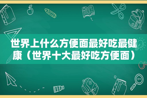 世界上什么方便面最好吃最健康（世界十大最好吃方便面）