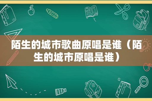 陌生的城市歌曲原唱是谁（陌生的城市原唱是谁）