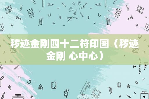 秽迹金刚四十二符印图（秽迹金刚 心中心）