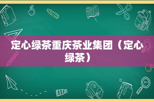 定心绿茶重庆茶业集团（定心绿茶）