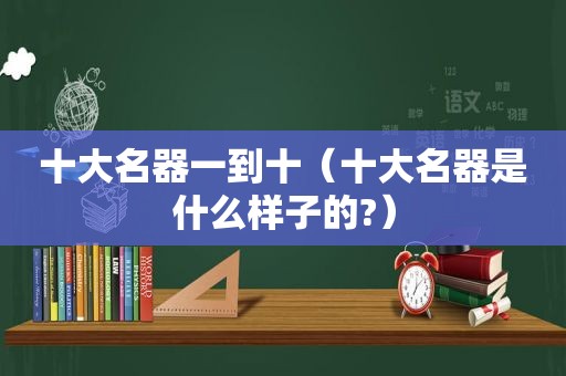 十大名器一到十（十大名器是什么样子的?）