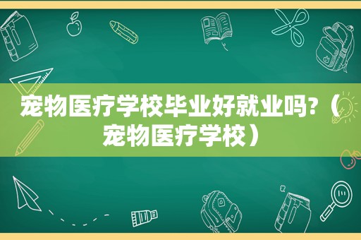 宠物医疗学校毕业好就业吗?（宠物医疗学校）